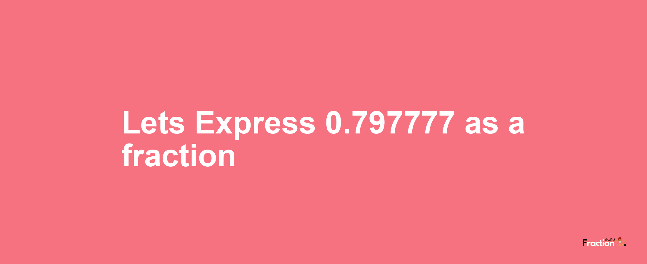 Lets Express 0.797777 as afraction